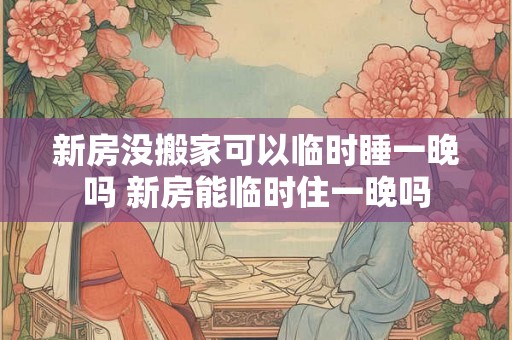 新房没搬家可以临时睡一晚吗 新房能临时住一晚吗