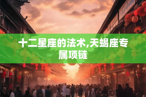 十二星座的法术,天蝎座专属项链 十二星座的法术,天蝎座专属项链