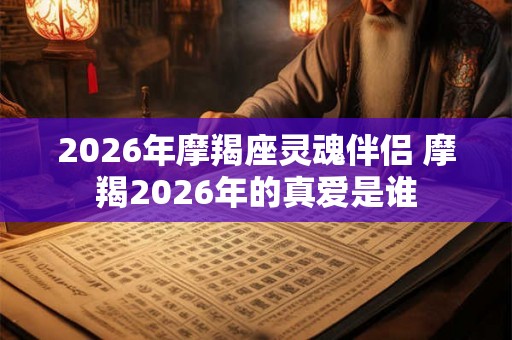 2026年摩羯座灵魂伴侣 摩羯2026年的真爱是谁