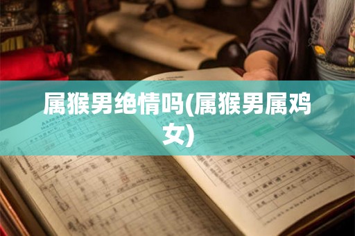 属猴男绝情吗(属猴男属鸡女)
