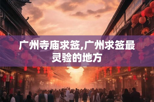 广州寺庙求签,广州求签最灵验的地方 广州寺庙求签,广州求签最灵验的地方