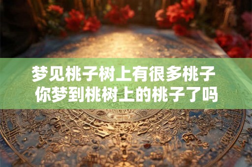 梦见桃子树上有很多桃子 你梦到桃树上的桃子了吗