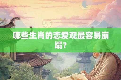 哪些生肖的恋爱观最容易崩塌？