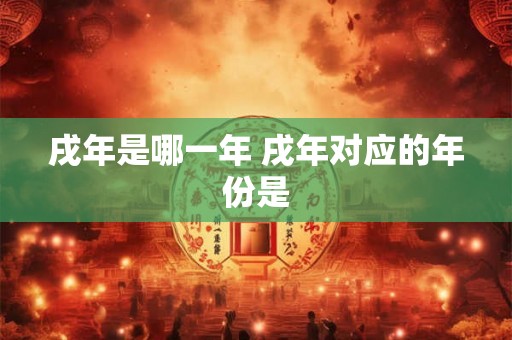 戌年是哪一年 戌年对应的年份是