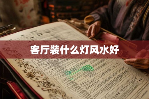 客厅装什么灯风水好 客厅装什么灯风水好