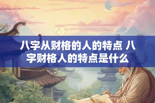 八字从财格的人的特点 八字财格人的特点是什么 八字从财格的人的特点 八字财格人的特点是什么