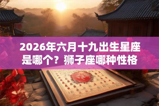 2026年六月十九出生星座是哪个?狮子座哪种性格 2026年六月十九出生星座是哪个?狮子座哪种性格