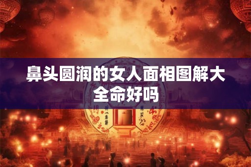 鼻头圆润的女人面相图解大全命好吗