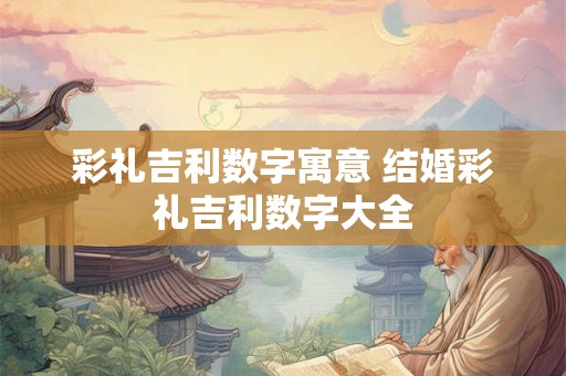 彩礼吉利数字寓意 结婚彩礼吉利数字大全