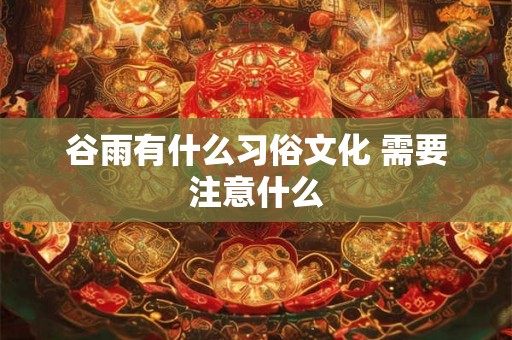谷雨有什么习俗文化 需要注意什么