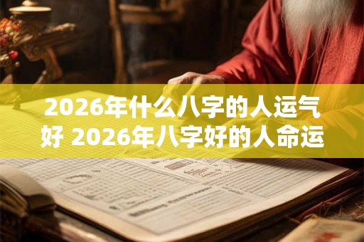 2026年什么八字的人运气好 2026年八字好的人命运亨通