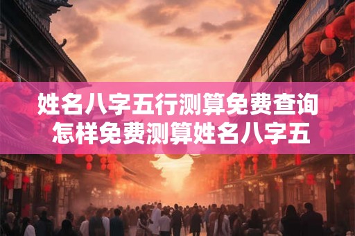姓名八字五行测算免费查询 怎样免费测算姓名八字五行