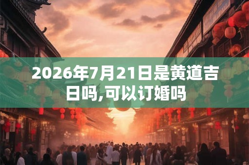 2026年7月21日是黄道吉日吗,可以订婚吗