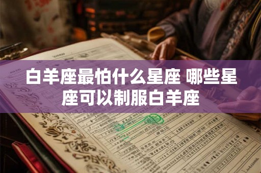 白羊座最怕什么星座 哪些星座可以制服白羊座