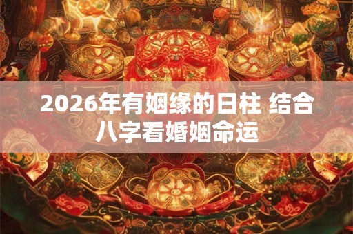2026年有姻缘的日柱 结合八字看婚姻命运 2026年有姻缘的日柱 结合八字看婚姻命运