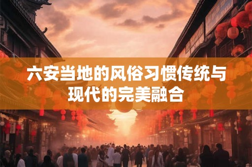 六安当地的风俗习惯传统与现代的完美融合
