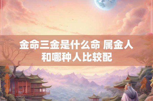 金命三金是什么命 属金人和哪种人比较配