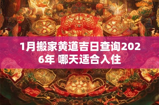 1月搬家黄道吉日查询2026年 哪天适合入住