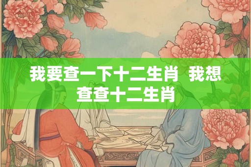 我要查一下十二生肖  我想查查十二生肖