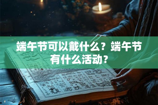 端午节可以戴什么？端午节有什么活动？