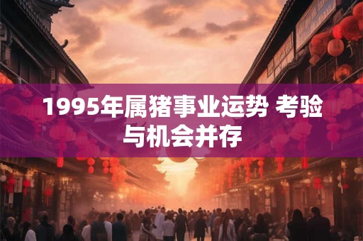1995年属猪事业运势 考验与机会并存