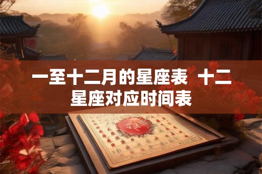 一至十二月的星座表  十二星座对应时间表