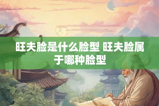 旺夫脸是什么脸型 旺夫脸属于哪种脸型 旺夫脸是什么脸型 旺夫脸属于哪种脸型