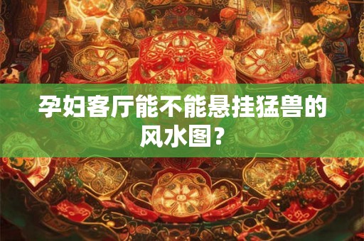 孕妇客厅能不能悬挂猛兽的风水图？