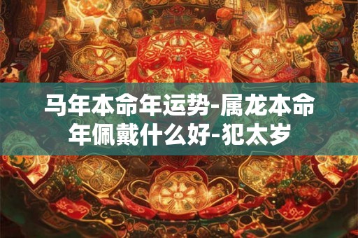 马年本命年运势-属龙本命年佩戴什么好-犯太岁