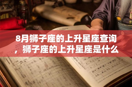 8月狮子座的上升星座查询，狮子座的上升星座是什么