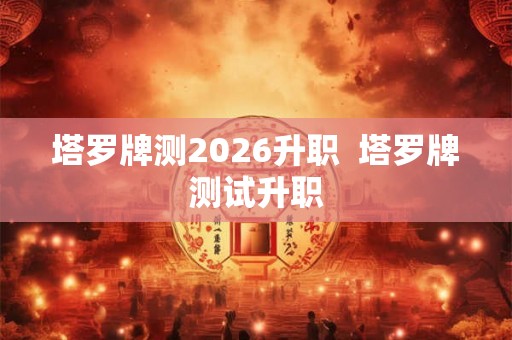 塔罗牌测2026升职  塔罗牌测试升职
