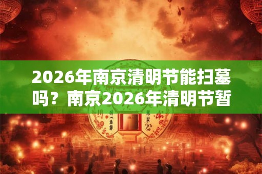 2026年南京清明节能扫墓吗？南京2026年清明节暂停扫墓通知