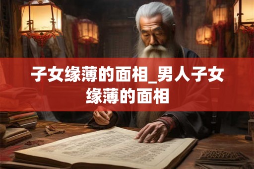 子女缘薄的面相_男人子女缘薄的面相