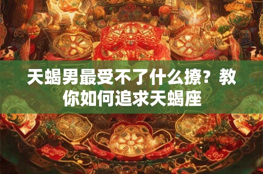 天蝎男最受不了什么撩？教你如何追求天蝎座
