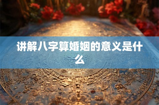 讲解八字算婚姻的意义是什么
