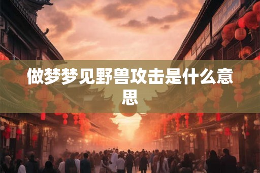 做梦梦见野兽攻击是什么意思