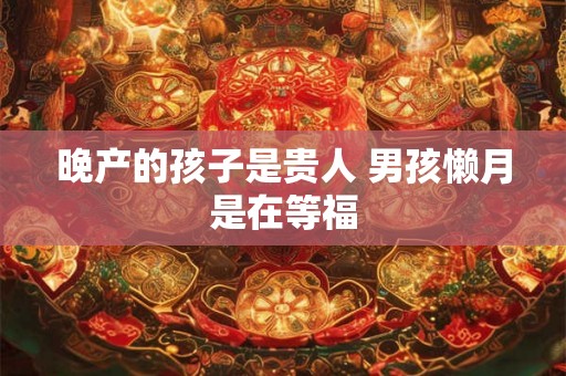 晚产的孩子是贵人 男孩懒月是在等福