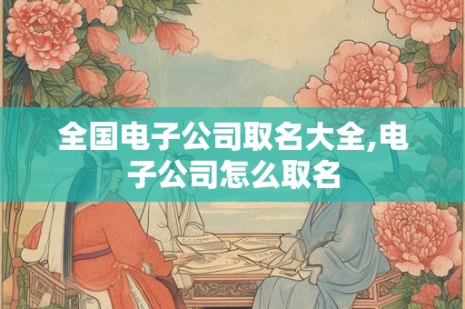 全国电子公司取名大全,电子公司怎么取名