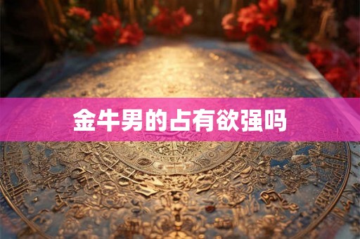 金牛男的占有欲强吗