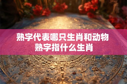 熟字代表哪只生肖和动物 熟字指什么生肖