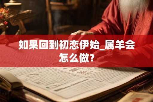 如果回到初恋伊始_属羊会怎么做？