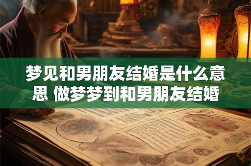 梦见和男朋友结婚是什么意思 做梦梦到和男朋友结婚好不好 梦见和男朋友结婚是什么意思 做梦梦到和男朋友结婚好不好