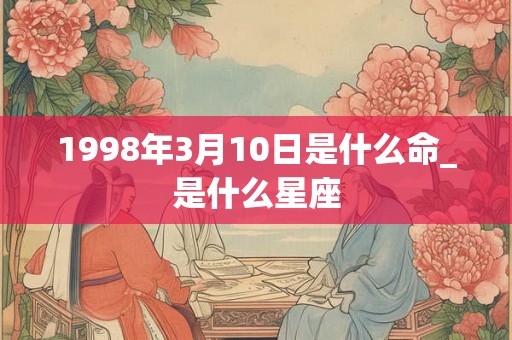1998年3月10日是什么命_是什么星座