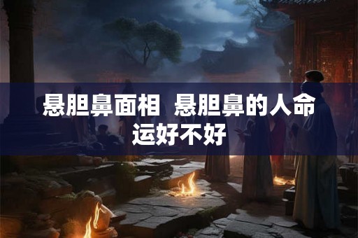 悬胆鼻面相  悬胆鼻的人命运好不好