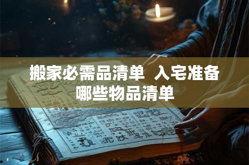 搬家必需品清单  入宅准备哪些物品清单