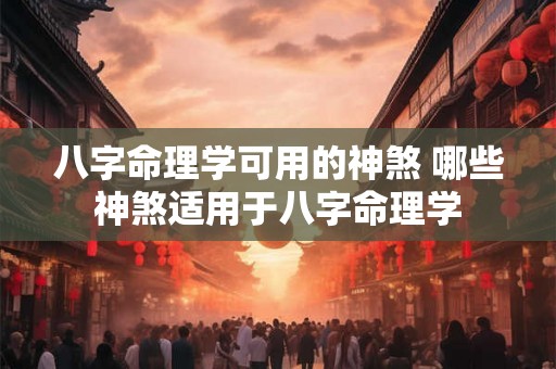 八字命理学可用的神煞 哪些神煞适用于八字命理学 八字命理学可用的神煞 哪些神煞适用于八字命理学
