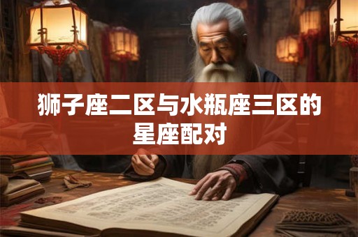 狮子座二区与水瓶座三区的星座配对