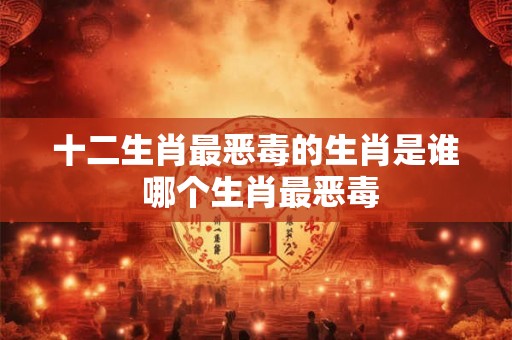 十二生肖最恶毒的生肖是谁 哪个生肖最恶毒