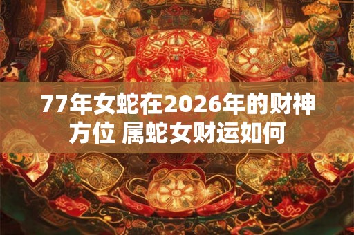 77年女蛇在2026年的财神方位 属蛇女财运如何