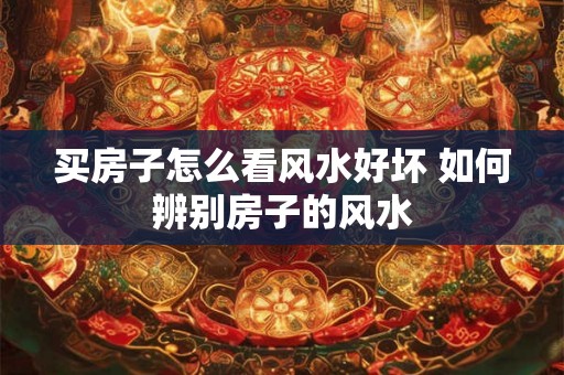 买房子怎么看风水好坏 如何辨别房子的风水
